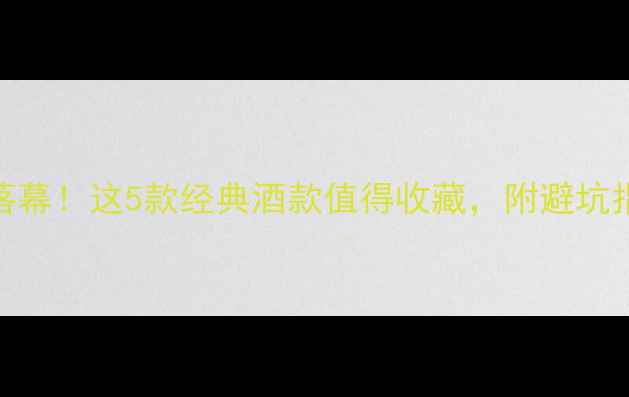 烟台红酒传奇落幕这5款经典酒款值得收藏附避坑指南和口感评测