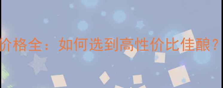 焕彩干红葡萄酒价格全如何选到高性价比佳酿附权威选购指南