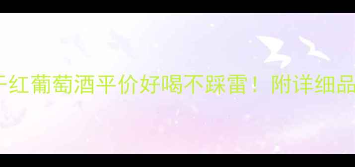 爆款推荐小飞马干红葡萄酒平价好喝不踩雷附详细品鉴指南送礼攻略