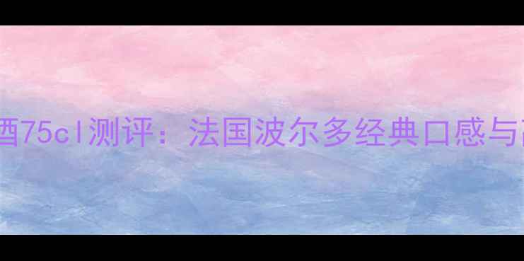 爱乐干红葡萄酒75cl测评法国波尔多经典口感与高性价比之选