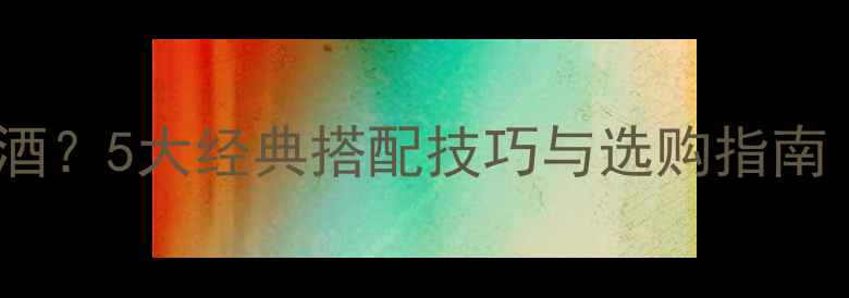 图片 牛排配什么葡萄酒？5大经典搭配技巧与选购指南（附详细清单）1