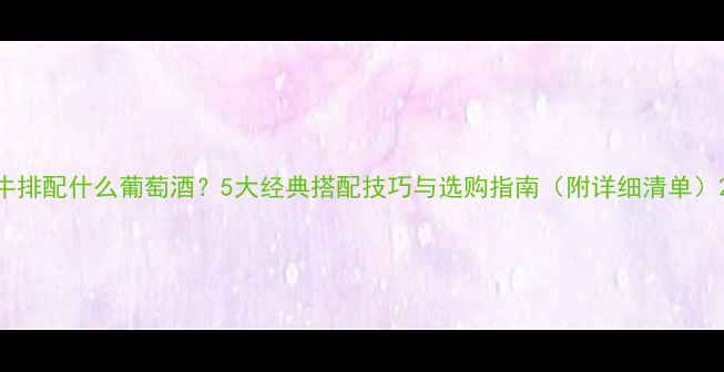 图片 牛排配什么葡萄酒？5大经典搭配技巧与选购指南（附详细清单）2