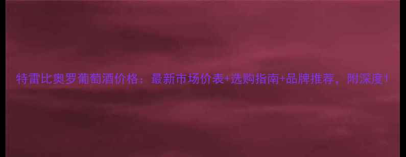 图片 特雷比奥罗葡萄酒价格：最新市场价表+选购指南+品牌推荐，附深度1