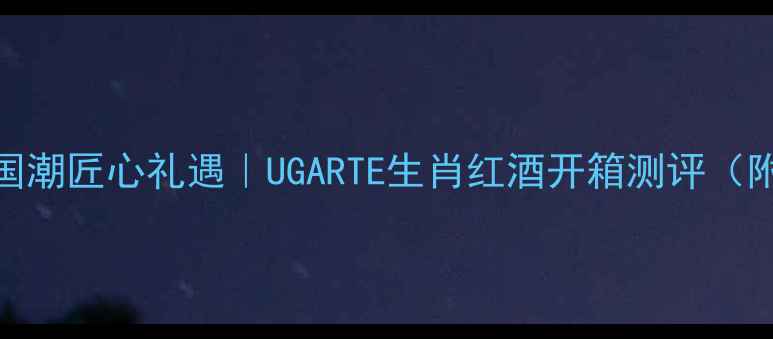 图片 猴年专属·国潮匠心礼遇｜UGARTE生肖红酒开箱测评（附送礼指南）