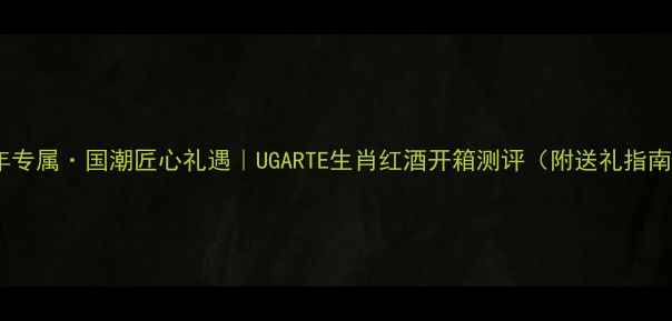 猴年专属国潮匠心礼遇UGARTE生肖红酒开箱测评附送礼指南