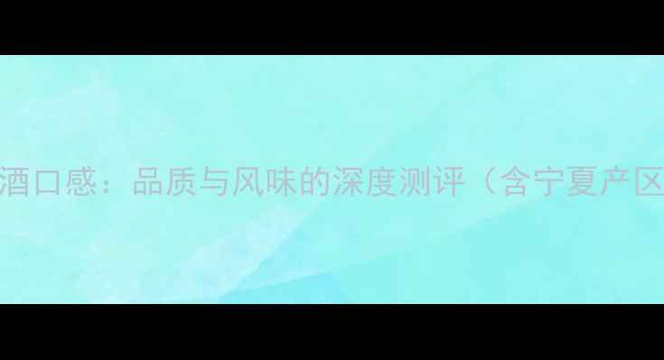 图片 王朝经典干红葡萄酒口感：品质与风味的深度测评（含宁夏产区特色与饮用指南）