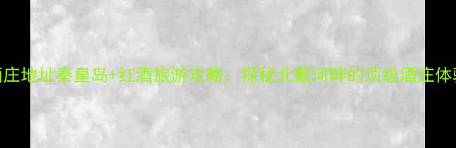 图片 玛歌酒庄地址秦皇岛+红酒旅游攻略：探秘北戴河畔的顶级酒庄体验指南