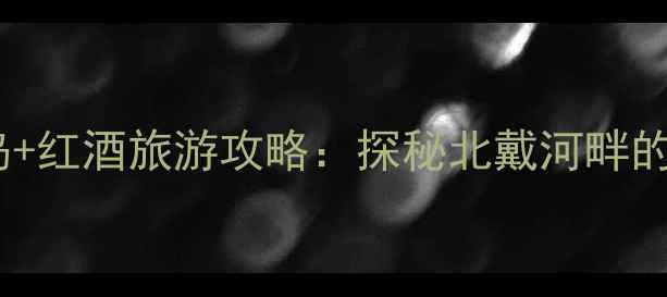 图片 玛歌酒庄地址秦皇岛+红酒旅游攻略：探秘北戴河畔的顶级酒庄体验指南1