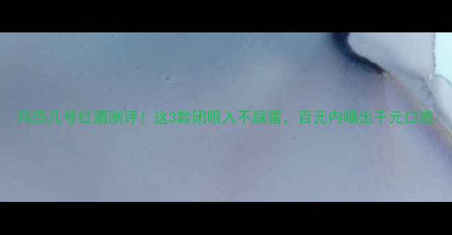 图片 玛莎几号红酒测评！这3款闭眼入不踩雷，百元内喝出千元口感