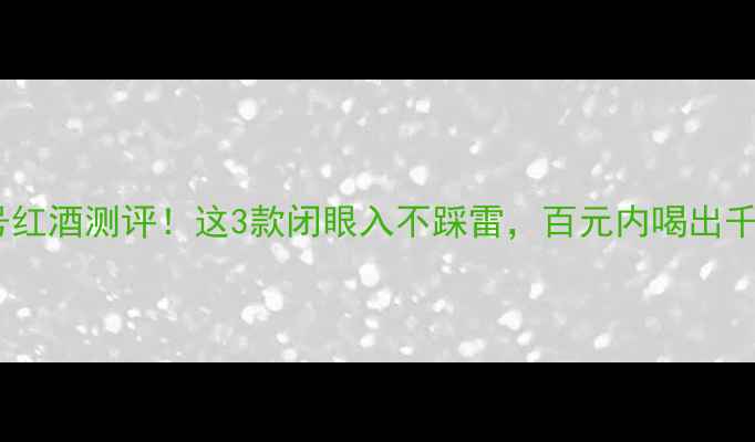 图片 玛莎几号红酒测评！这3款闭眼入不踩雷，百元内喝出千元口感2