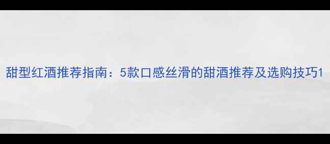 图片 甜型红酒推荐指南：5款口感丝滑的甜酒推荐及选购技巧1