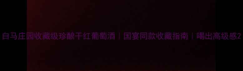 图片 白马庄园收藏级珍酿干红葡萄酒｜国宴同款收藏指南｜喝出高级感2