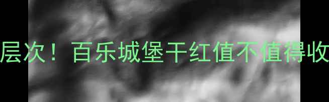 百乐城堡干红葡萄酒爆款口感层次百乐城堡干红值不值得收藏附百乐城堡干红搭配指南