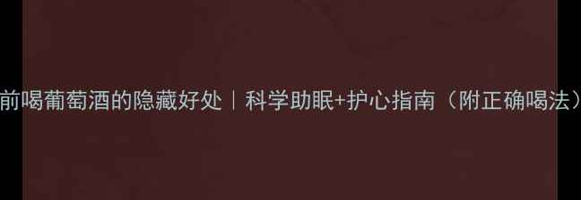 睡前喝葡萄酒的隐藏好处科学助眠护心指南附正确喝法