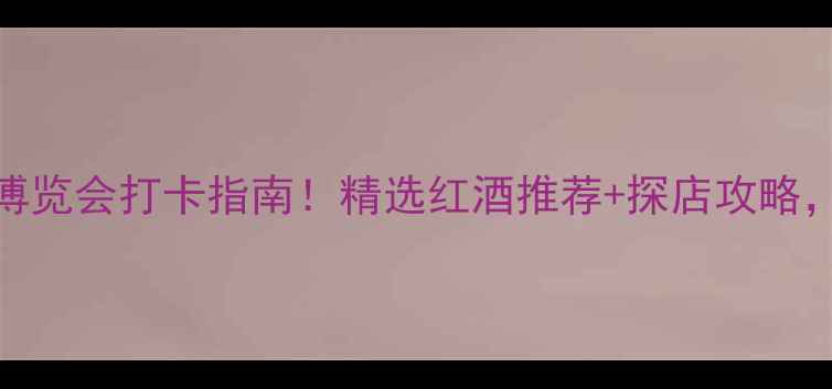 秦皇岛葡萄酒博览会打卡指南精选红酒推荐探店攻略附隐藏福利