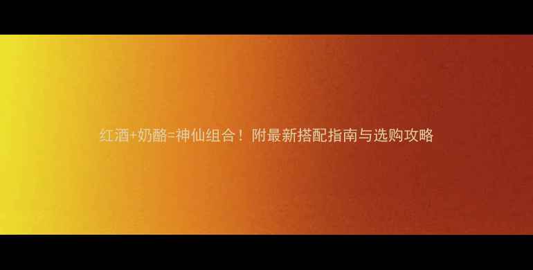 图片 红酒+奶酪=神仙组合！附最新搭配指南与选购攻略