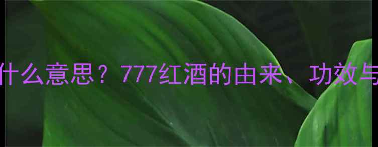 红酒777是什么意思777红酒的由来功效与选购指南
