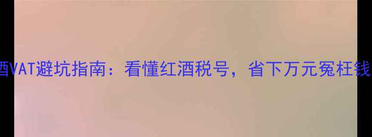 红酒VAT避坑指南看懂红酒税号省下万元冤枉钱