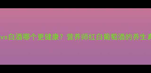 图片 红酒vs白酒哪个更健康？营养师红白葡萄酒的养生真相1