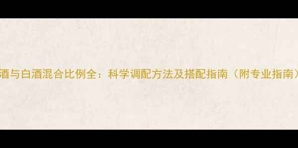 红酒与白酒混合比例全科学调配方法及搭配指南附专业指南