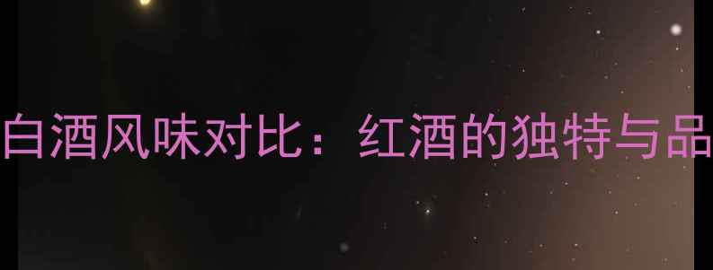 图片 红酒与白酒风味对比：红酒的独特与品鉴指南