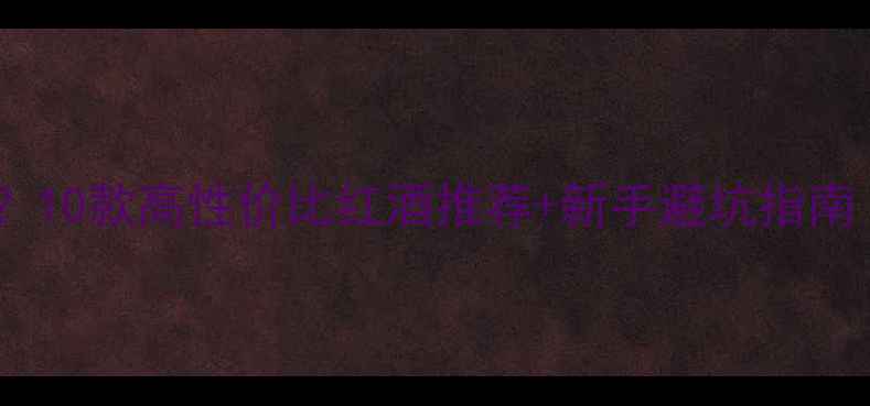 红酒什么牌子好10款高性价比红酒推荐新手避坑指南附搭配技巧