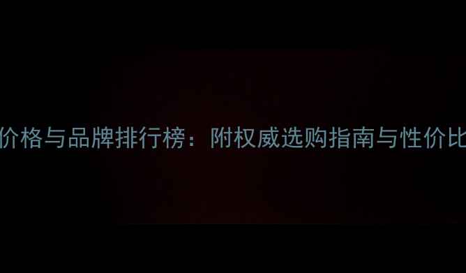 红酒价格与品牌排行榜附权威选购指南与性价比推荐