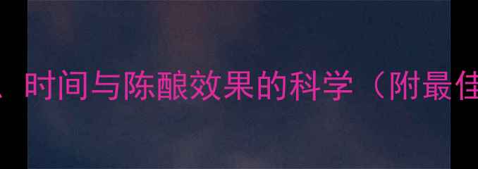 红酒储存全攻略温度时间与陈酿效果的科学附最佳储存条件及误区指南