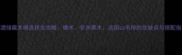 红酒储藏木桶选择全攻略橡木非洲黑木法国山毛榉的优缺点与搭配指南