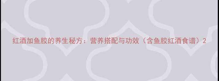 红酒加鱼胶的养生秘方营养搭配与功效含鱼胶红酒食谱