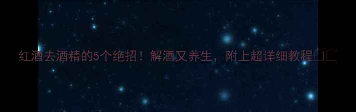 红酒去酒精的5个绝招解酒又养生附上超详细教程