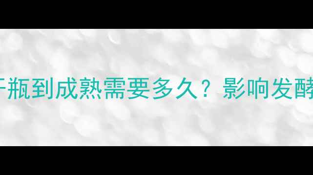 红酒发酵时间全从开瓶到成熟需要多久影响发酵效率的五大关键因素