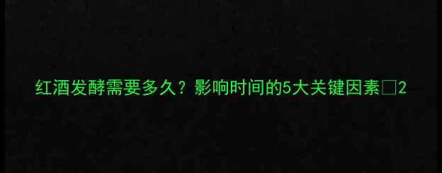 图片 红酒发酵需要多久？影响时间的5大关键因素🍷2