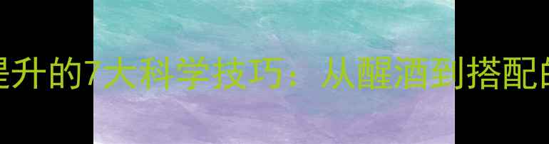 红酒口感提升的7大科学技巧从醒酒到搭配的完整指南