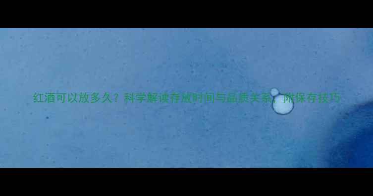 图片 红酒可以放多久？科学解读存放时间与品质关系，附保存技巧