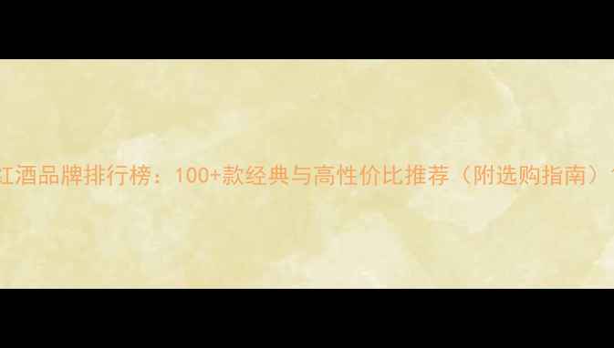 红酒品牌排行榜100款经典与高性价比推荐附选购指南