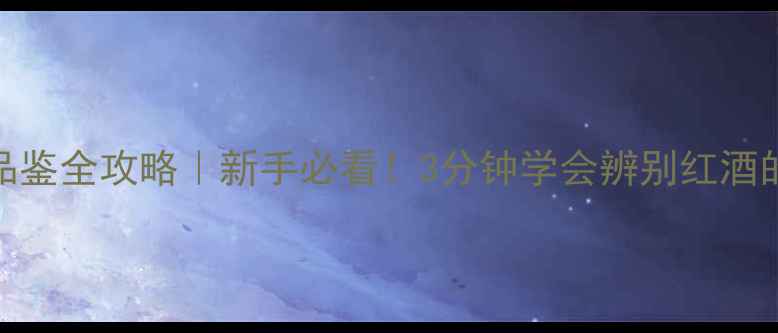 红酒品鉴全攻略新手必看3分钟学会辨别红酒的好坏