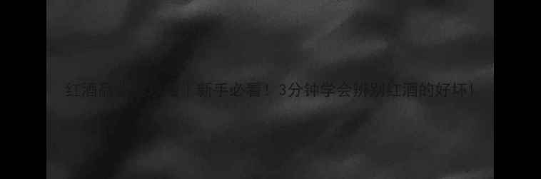 图片 红酒品鉴全攻略｜新手必看！3分钟学会辨别红酒的好坏1