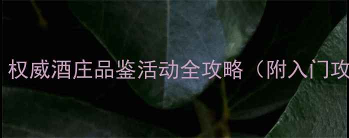 红酒品鉴指南权威酒庄品鉴活动全攻略附入门攻略避坑指南