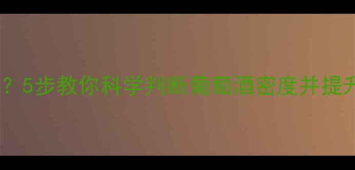 红酒密度范围多少合适5步教你科学判断葡萄酒密度并提升品质附检测指南