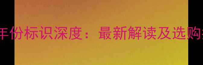 红酒年份标识深度最新解读及选购指南