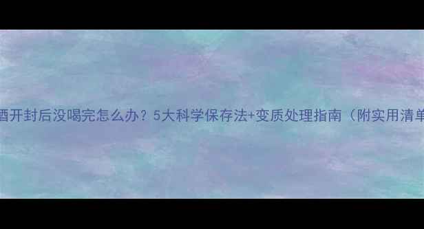 图片 红酒开封后没喝完怎么办？5大科学保存法+变质处理指南（附实用清单）