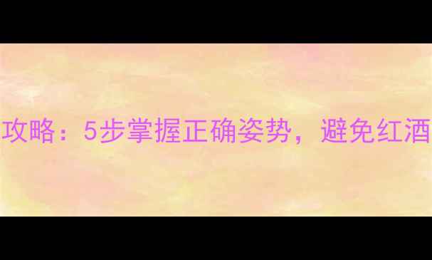 红酒开瓶全攻略5步掌握正确姿势避免红酒洒漏不浪费