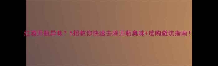 图片 红酒开瓶异味？5招教你快速去除开瓶臭味+选购避坑指南！