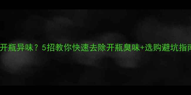 红酒开瓶异味5招教你快速去除开瓶臭味选购避坑指南