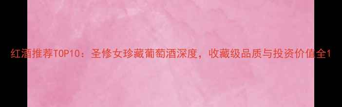 图片 红酒推荐TOP10：圣修女珍藏葡萄酒深度，收藏级品质与投资价值全1