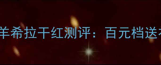 图片 红酒推荐TOP1｜贵族金羊希拉干红测评：百元档送礼天花板+收藏级口感全