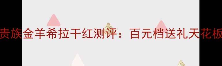 图片 红酒推荐TOP1｜贵族金羊希拉干红测评：百元档送礼天花板+收藏级口感全1