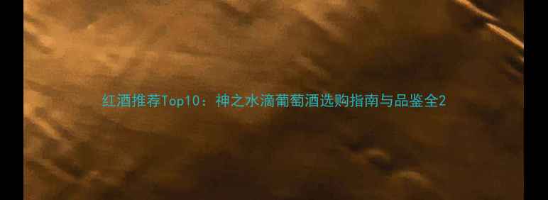 红酒推荐Top10神之水滴葡萄酒选购指南与品鉴全