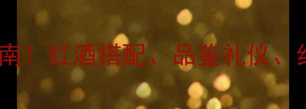 红酒推荐必看指南红酒搭配品鉴礼仪红酒知识全攻略